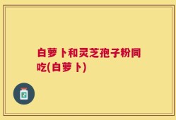 白萝卜和灵芝孢子粉同吃(白萝卜)