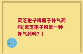 灵芝孢子粉属于补气药吗(灵芝孢子粉是一种补气药吗？)