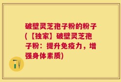 破壁灵芝孢子粉的粉子(【独家】破壁灵芝孢子粉：提升免疫力，增强身体素质)
