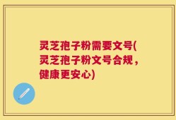 灵芝孢子粉需要文号(灵芝孢子粉文号合规，健康更安心)