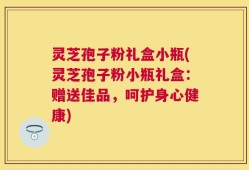 灵芝孢子粉礼盒小瓶(灵芝孢子粉小瓶礼盒：赠送佳品，呵护身心健康)