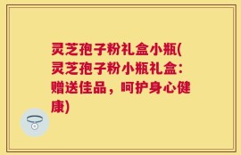 灵芝孢子粉礼盒小瓶(灵芝孢子粉小瓶礼盒：赠送佳品，呵护身心健康)