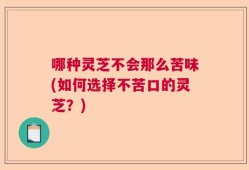 哪种灵芝不会那么苦味(如何选择不苦口的灵芝？)