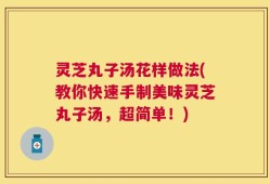 灵芝丸子汤花样做法(教你快速手制美味灵芝丸子汤，超简单！)