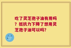 吃了灵芝孢子油有用吗？抵抗力下降了想用灵芝孢子油可以吗？