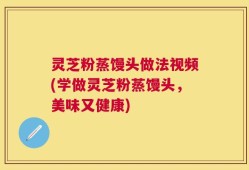 灵芝粉蒸馒头做法视频(学做灵芝粉蒸馒头，美味又健康)