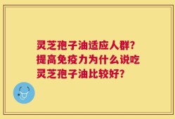 灵芝孢子油适应人群？提高免疫力为什么说吃灵芝孢子油比较好？