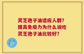 灵芝孢子油适应人群？提高免疫力为什么说吃灵芝孢子油比较好？