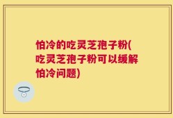 怕冷的吃灵芝孢子粉(吃灵芝孢子粉可以缓解怕冷问题)