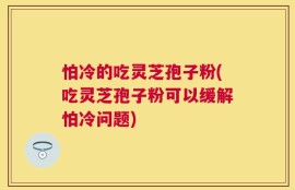 怕冷的吃灵芝孢子粉(吃灵芝孢子粉可以缓解怕冷问题)