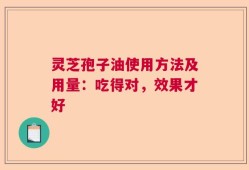 灵芝孢子油使用方法及用量：吃得对，效果才好