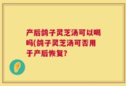 产后鸽子灵芝汤可以喝吗(鸽子灵芝汤可否用于产后恢复？
