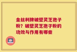 金丝利牌破壁灵芝孢子粉？破壁灵芝孢子粉的功效与作用有哪些