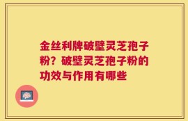 金丝利牌破壁灵芝孢子粉？破壁灵芝孢子粉的功效与作用有哪些