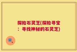 探险石灵芝(探险寻宝：寻找神秘的石灵芝)