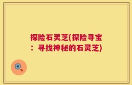 探险石灵芝(探险寻宝：寻找神秘的石灵芝)