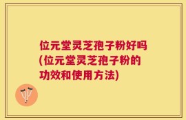 位元堂灵芝孢子粉好吗(位元堂灵芝孢子粉的功效和使用方法)