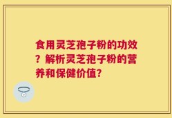 食用灵芝孢子粉的功效？解析灵芝孢子粉的营养和保健价值？