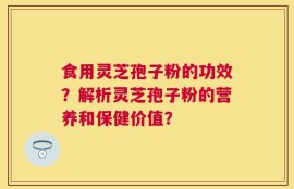 食用灵芝孢子粉的功效？解析灵芝孢子粉的营养和保健价值？