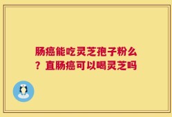 肠癌能吃灵芝孢子粉么？直肠癌可以喝灵芝吗