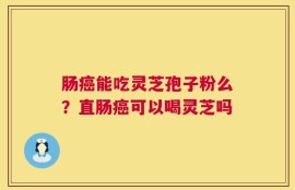 肠癌能吃灵芝孢子粉么？直肠癌可以喝灵芝吗