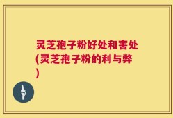 灵芝孢子粉好处和害处(灵芝孢子粉的利与弊)