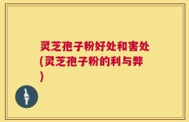 灵芝孢子粉好处和害处(灵芝孢子粉的利与弊)