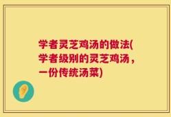 学者灵芝鸡汤的做法(学者级别的灵芝鸡汤，一份传统汤菜)