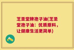 芝圣堂牌孢子油(芝圣堂孢子油：优质原料，让健康生活更简单)