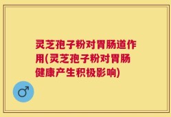 灵芝孢子粉对胃肠道作用(灵芝孢子粉对胃肠健康产生积极影响)