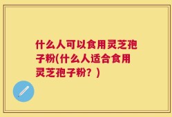 什么人可以食用灵芝孢子粉(什么人适合食用灵芝孢子粉？)