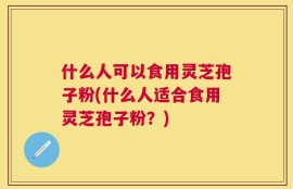 什么人可以食用灵芝孢子粉(什么人适合食用灵芝孢子粉？)