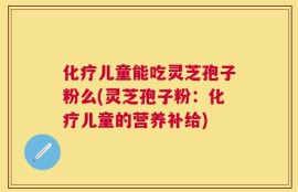 化疗儿童能吃灵芝孢子粉么(灵芝孢子粉：化疗儿童的营养补给)