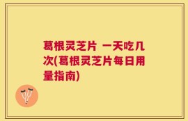 葛根灵芝片 一天吃几次(葛根灵芝片每日用量指南)
