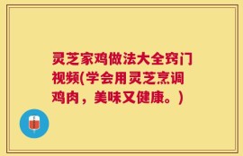 灵芝家鸡做法大全窍门视频(学会用灵芝烹调鸡肉，美味又健康。)