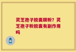 灵芝孢子胶囊跟粉？灵芝孢子粉胶囊有副作用吗