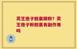 灵芝孢子胶囊跟粉？灵芝孢子粉胶囊有副作用吗