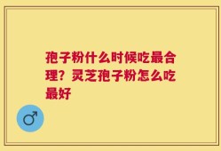 孢子粉什么时候吃最合理？灵芝孢子粉怎么吃最好
