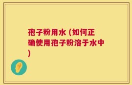 孢子粉用水 (如何正确使用孢子粉溶于水中)