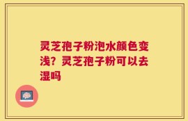 灵芝孢子粉泡水颜色变浅？灵芝孢子粉可以去湿吗