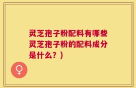 灵芝孢子粉配料有哪些灵芝孢子粉的配料成分是什么？)