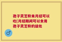 孢子灵芝粉来月经可以吃(月经期间可以食用孢子灵芝粉的益处