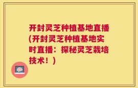 开封灵芝种植基地直播(开封灵芝种植基地实时直播：探秘灵芝栽培技术！)