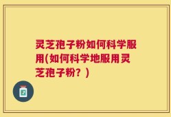 灵芝孢子粉如何科学服用(如何科学地服用灵芝孢子粉？)