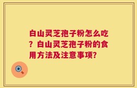 白山灵芝孢子粉怎么吃？白山灵芝孢子粉的食用方法及注意事项？
