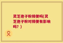 灵芝孢子粉排便吗(灵芝孢子粉对排便有影响吗？)