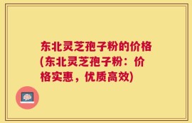 东北灵芝孢子粉的价格(东北灵芝孢子粉：价格实惠，优质高效)
