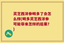 灵芝西洋参喝多了会怎么样(喝多灵芝西洋参可能带来怎样的后果？)