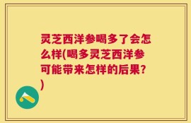 灵芝西洋参喝多了会怎么样(喝多灵芝西洋参可能带来怎样的后果？)