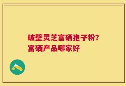 破壁灵芝富硒孢子粉？富硒产品哪家好